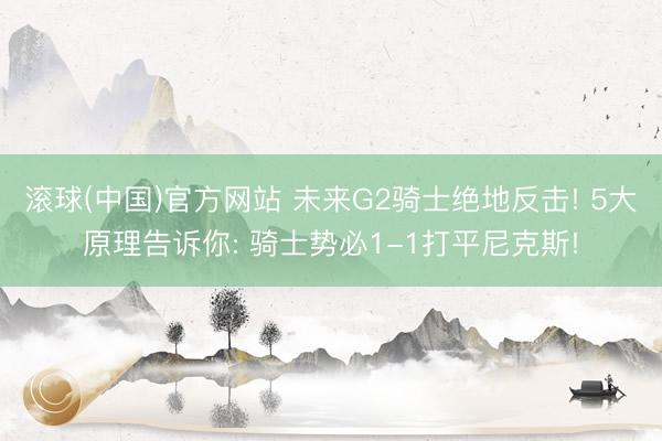 滚球(中国)官方网站 未来G2骑士绝地反击! 5大原理告诉你: 骑士势必1-1打平尼克斯!