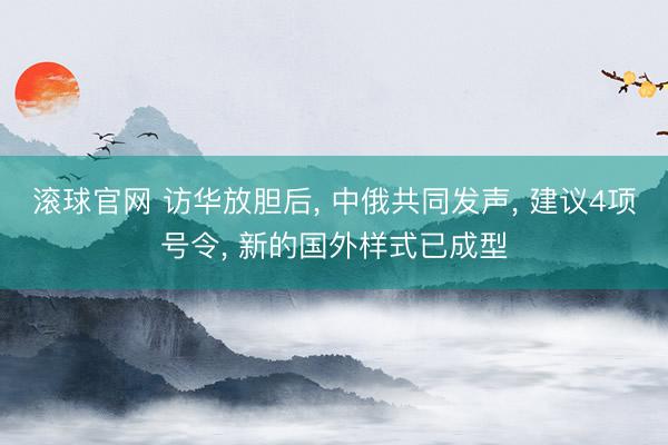 滚球官网 访华放胆后， 中俄共同发声， 建议4项号令， 新的国外样式已成型