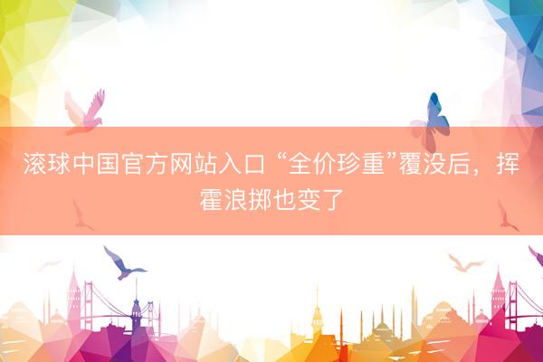滚球中国官方网站入口 “全价珍重”覆没后，挥霍浪掷也变了