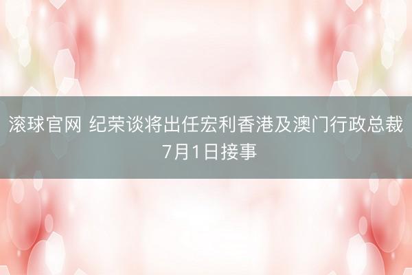 滚球官网 纪荣谈将出任宏利香港及澳门行政总裁 7月1日接事