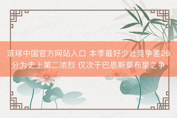 滚球中国官方网站入口 本季最好少壮竞争差26分为史上第二浓烈 仅次于巴恩斯莫布里之争