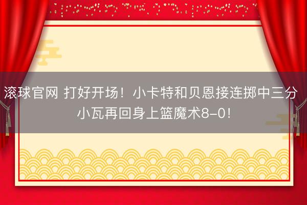 滚球官网 打好开场！小卡特和贝恩接连掷中三分 小瓦再回身上篮魔术8-0！