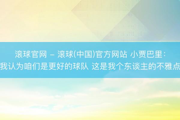 滚球官网 - 滚球(中国)官方网站 小贾巴里：我认为咱们是更好的球队 这是我个东谈主的不雅点
