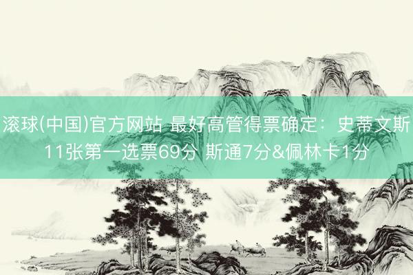 滚球(中国)官方网站 最好高管得票确定：史蒂文斯11张第一选票69分 斯通7分&佩林卡1分