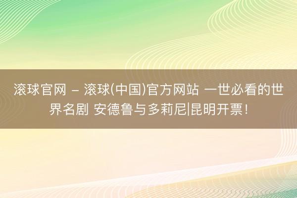 滚球官网 - 滚球(中国)官方网站 一世必看的世界名剧 安德鲁与多莉尼|昆明开票！