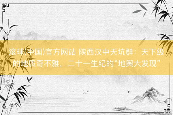 滚球(中国)官方网站 陕西汉中天坑群：天下级的地质奇不雅，二十一生纪的“地舆大发现”