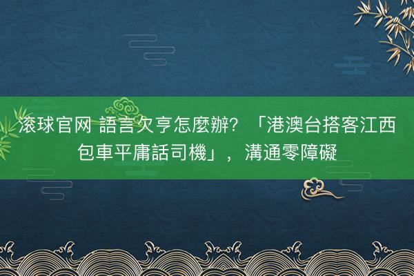 滚球官网 語言欠亨怎麼辦？「港澳台搭客江西包車平庸話司機」，溝通零障礙