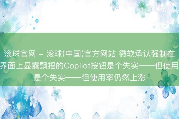 滚球官网 - 滚球(中国)官方网站 微软承认强制在Office用户界面上显露飘摇的Copilot按钮是个失实——但使用率仍然上涨