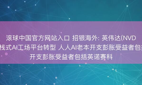 滚球中国官方网站入口 招银海外: 英伟达(NVDA.US)向全栈式AI工场平台转型 人人AI老本开支彭胀受益者包括英诺赛科