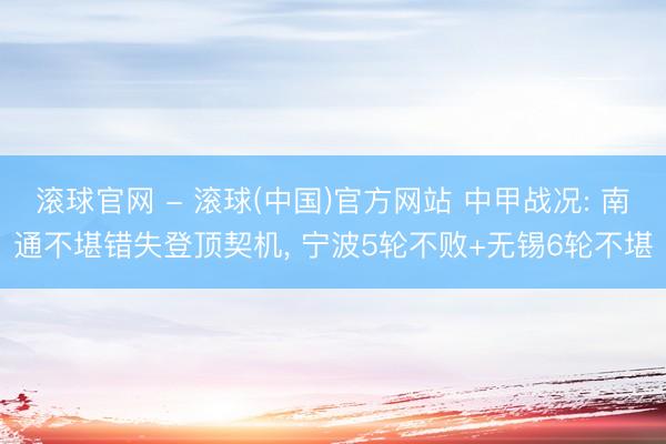 滚球官网 - 滚球(中国)官方网站 中甲战况: 南通不堪错失登顶契机， 宁波5轮不败+无锡6轮不堪