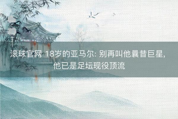 滚球官网 18岁的亚马尔: 别再叫他曩昔巨星， 他已是足坛现役顶流