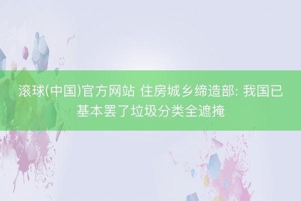 滚球(中国)官方网站 住房城乡缔造部: 我国已基本罢了垃圾分类全遮掩