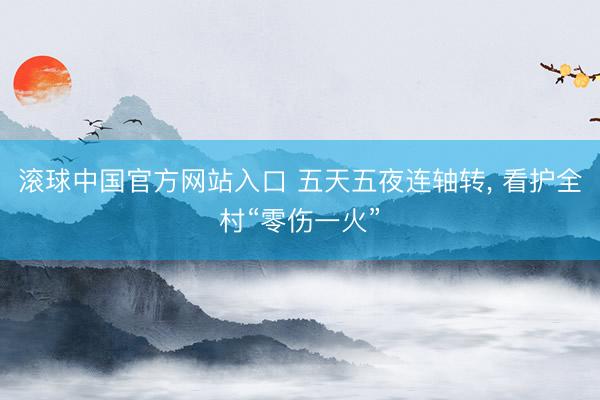 滚球中国官方网站入口 五天五夜连轴转， 看护全村“零伤一火”