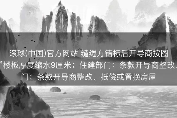 滚球(中国)官方网站 缱绻方错标后开导商按图施行，小区“楼王”楼板厚度缩水9厘米；住建部门：条款开导商整改、抵偿或置换房屋