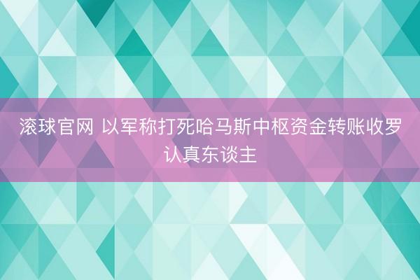 滚球官网 以军称打死哈马斯中枢资金转账收罗认真东谈主