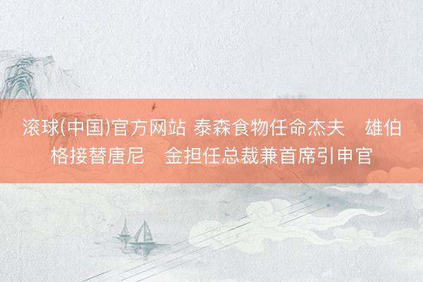 滚球(中国)官方网站 泰森食物任命杰夫・雄伯格接替唐尼・金担任总裁兼首席引申官
