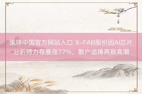 滚球中国官方网站入口 X-FAB股价因AI芯片分析师力荐暴涨77%，散户追捧再掀高潮