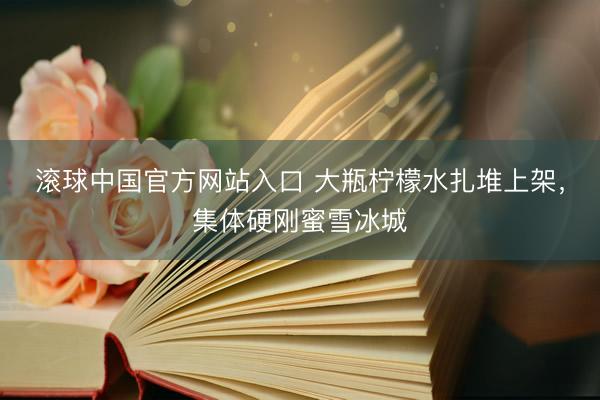 滚球中国官方网站入口 大瓶柠檬水扎堆上架，集体硬刚蜜雪冰城