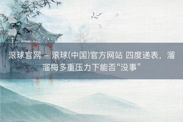 滚球官网 - 滚球(中国)官方网站 四度递表，溜溜梅多重压力下能否“没事”