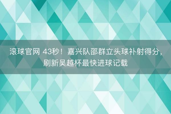 滚球官网 43秒！嘉兴队邵群立头球补射得分，刷新吴越杯最快进球记载