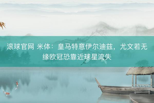 滚球官网 米体：皇马特意伊尔迪兹，尤文若无缘欧冠恐靠近球星流失
