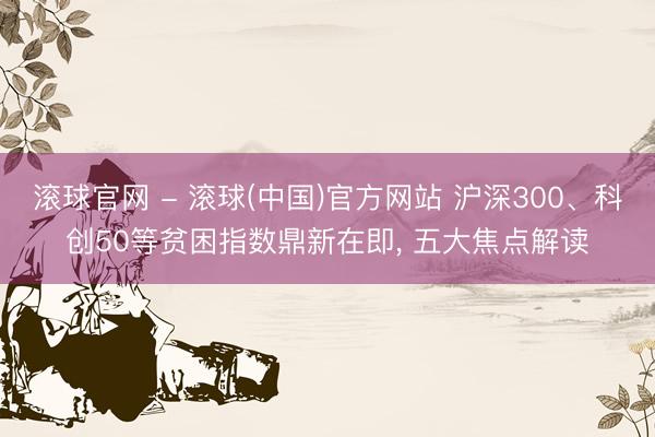 滚球官网 - 滚球(中国)官方网站 沪深300、科创50等贫困指数鼎新在即， 五大焦点解读