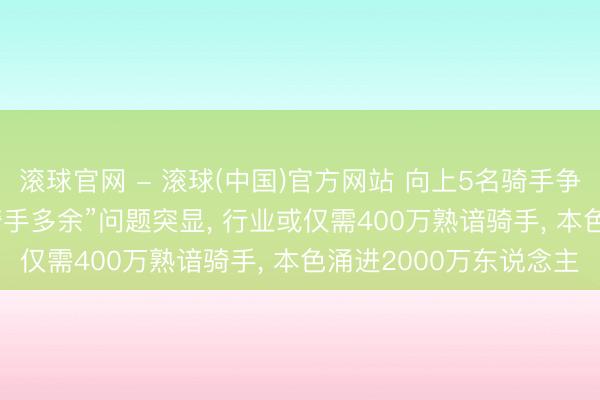 滚球官网 - 滚球(中国)官方网站 向上5名骑手争抢1单! 外卖大战后“骑手多余”问题突显， 行业或仅需400万熟谙骑手， 本色涌进2000万东说念主