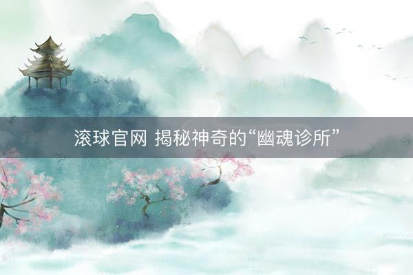 滚球官网 揭秘神奇的“幽魂诊所”