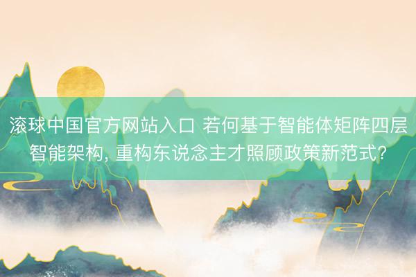 滚球中国官方网站入口 若何基于智能体矩阵四层智能架构， 重构东说念主才照顾政策新范式?