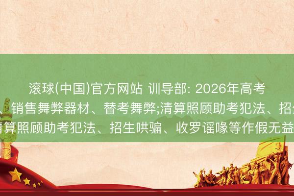 滚球(中国)官方网站 训导部: 2026年高考技术， 鸠合打击手机舞弊、销售舞弊器材、替考舞弊;清算照顾助考犯法、招生哄骗、收罗谣喙等作假无益信息
