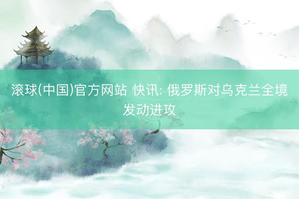 滚球(中国)官方网站 快讯: 俄罗斯对乌克兰全境发动进攻