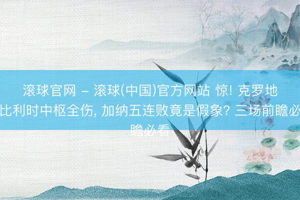 滚球官网 - 滚球(中国)官方网站 惊! 克罗地亚比利时中枢全伤， 加纳五连败竟是假象? 三场前瞻必看