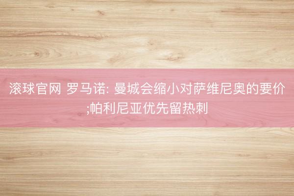 滚球官网 罗马诺: 曼城会缩小对萨维尼奥的要价;帕利尼亚优先留热刺