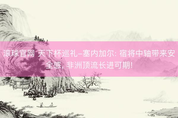 滚球官网 天下杯巡礼-塞内加尔: 宿将中轴带来安全感， 非洲顶流长进可期!