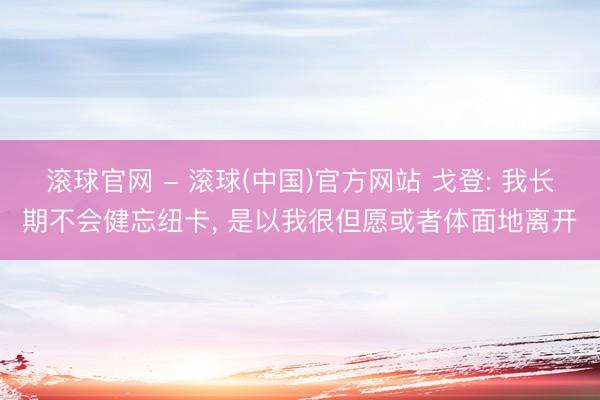滚球官网 - 滚球(中国)官方网站 戈登: 我长期不会健忘纽卡， 是以我很但愿或者体面地离开