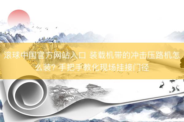 滚球中国官方网站入口 装载机带的冲击压路机怎么装? 手把手教化现场挂接门径