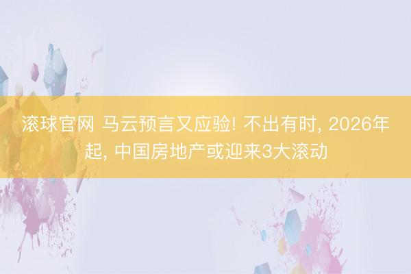 滚球官网 马云预言又应验! 不出有时， 2026年起， 中国房地产或迎来3大滚动
