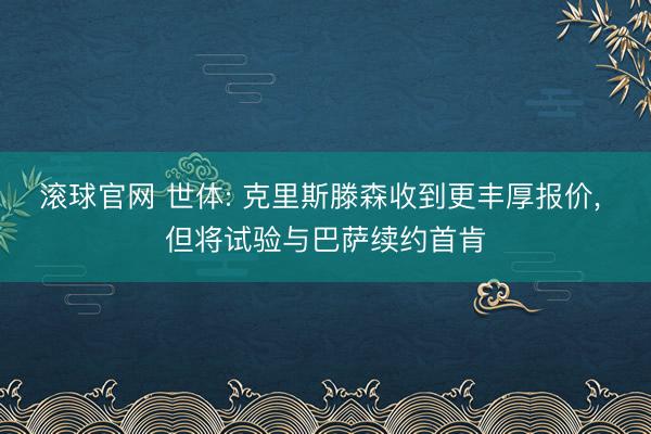 滚球官网 世体: 克里斯滕森收到更丰厚报价， 但将试验与巴萨续约首肯