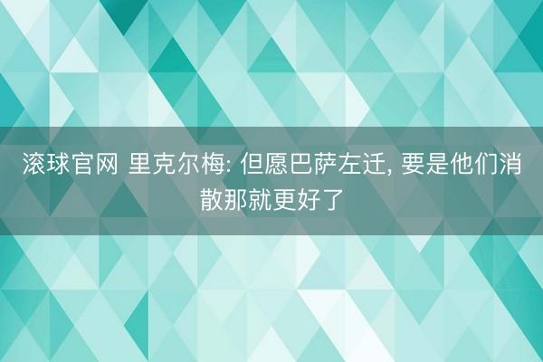 滚球官网 里克尔梅: 但愿巴萨左迁， 要是他们消散那就更好了