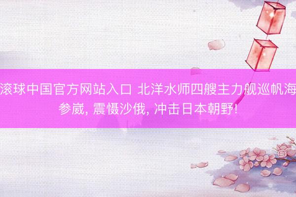 滚球中国官方网站入口 北洋水师四艘主力舰巡帆海参崴， 震慑沙俄， 冲击日本朝野!