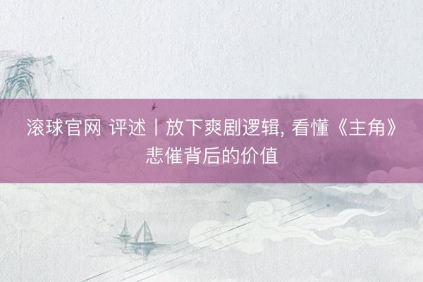 滚球官网 评述丨放下爽剧逻辑， 看懂《主角》悲催背后的价值