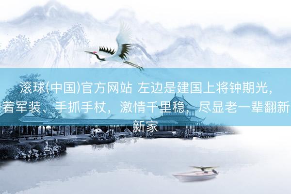 滚球(中国)官方网站 左边是建国上将钟期光,身着军装、手抓手杖,激情千里稳,尽显老一辈翻新家