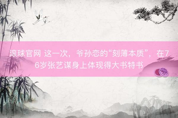 滚球官网 这一次，爷孙恋的“刻薄本质”，在76岁张艺谋身上体现得大书特书