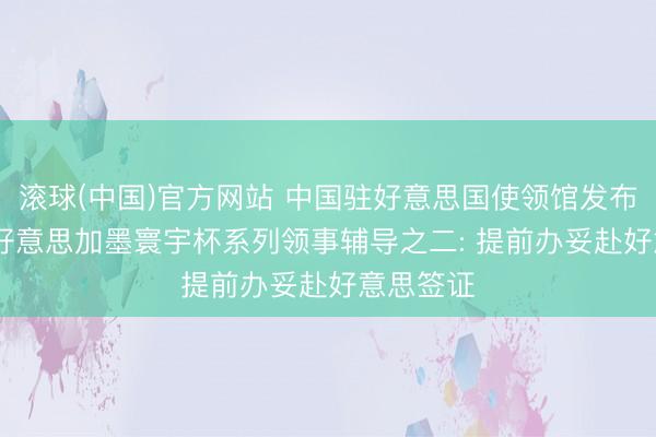 滚球(中国)官方网站 中国驻好意思国使领馆发布2026年好意思加墨寰宇杯系列领事辅导之二: 提前办妥赴好意思签证
