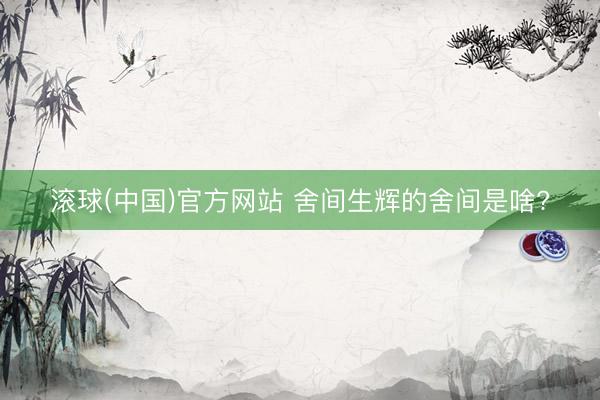 滚球(中国)官方网站 舍间生辉的舍间是啥?
