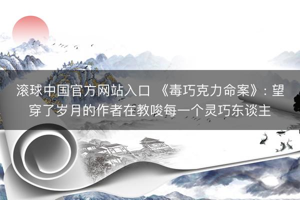 滚球中国官方网站入口 《毒巧克力命案》: 望穿了岁月的作者在教唆每一个灵巧东谈主