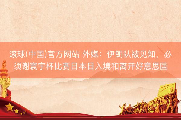 滚球(中国)官方网站 外媒：伊朗队被见知，必须谢寰宇杯比赛日本日入境和离开好意思国
