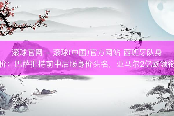 滚球官网 - 滚球(中国)官方网站 西班牙队身价：巴萨把持前中后场身价头名，亚马尔2亿欧领衔