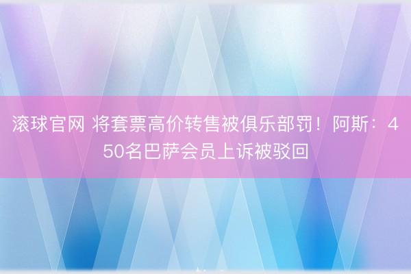 滚球官网 将套票高价转售被俱乐部罚！阿斯：450名巴萨会员上诉被驳回