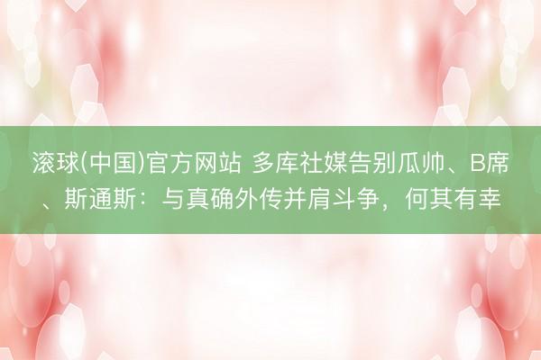 滚球(中国)官方网站 多库社媒告别瓜帅、B席、斯通斯：与真确外传并肩斗争，何其有幸